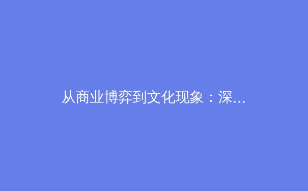 从商业博弈到文化现象：深度解析超级碗如何重塑现代体育产业格局