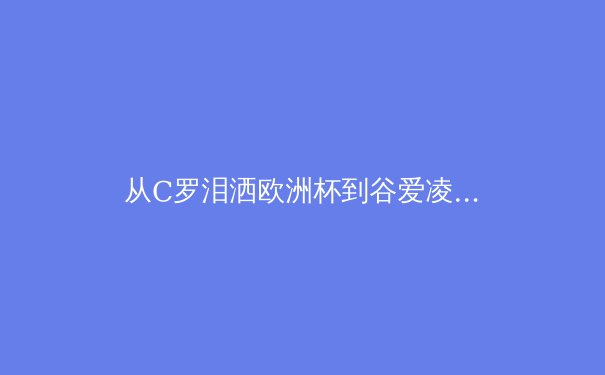 从C罗泪洒欧洲杯到谷爱凌的微笑：现代体育中，我们究竟在为何而战？ - 2