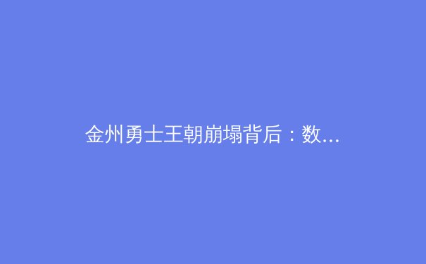 金州勇士王朝崩塌背后：数据揭示超级球队的七年兴衰周期律
