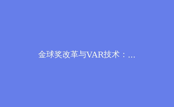 金球奖改革与VAR技术：现代足球的公正性挑战与未来展望 - 2